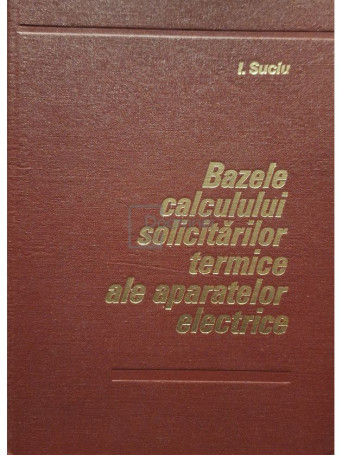 I. Suciu - Bazele calculului solicitarilor termice ale aparatelor electrice - 1980 - Cartonata