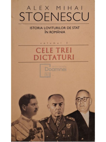 Alex Mihai Stoenescu - Istoria loviturilor de stat in Romania, vol. 3 - Cele trei dictaturi - 2006 - Brosata