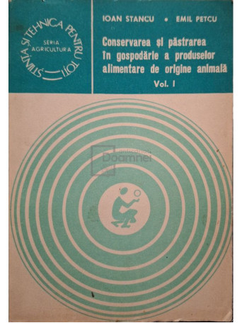 Ioan Stancu - Conservarea si pastrarea in gospodarie a produselor de origine animala, vol. 1 - 1982 - Brosata