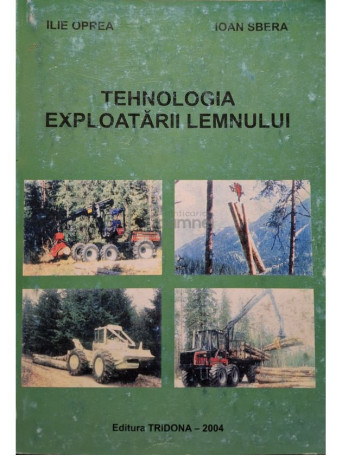 Ilie Oprea - Tehnologia exploatarii lemnului - 2004 - Brosata