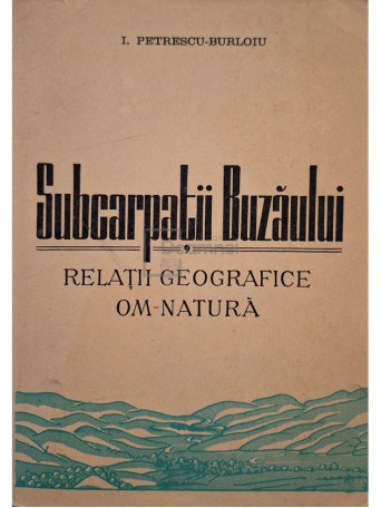 I. Petrescu-Burloiu - Subcarpatii Buzaului - Relatii geografice om-natura - 1977 - Brosata