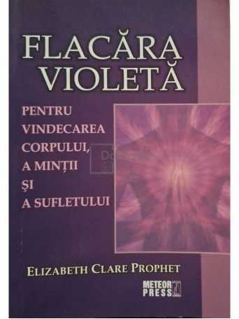 Elizabeth Clare Prophet - Flacara violeta pentru vindecarea corpului, a mintii si a sufletului - 2010 - Brosata