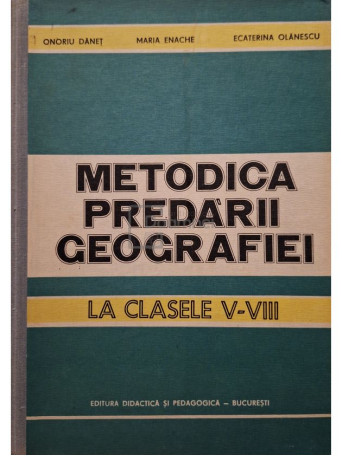 Onoriu Danet - Metodica predarii geografiei la clasele V-VIII - 1984 - Cartonata