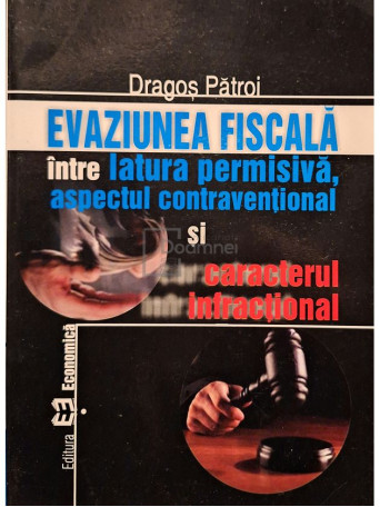 Dragos Patroi - Evaziunea fiscala intre latura permisiva, aspectul contraventional si caracterul infractional - 2006 - Brosata