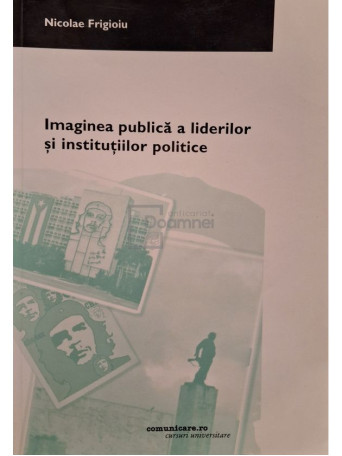 Nicolae Frigioiu - Imaginea publica a liderilor si institutiilor politice - 2004 - Brosata