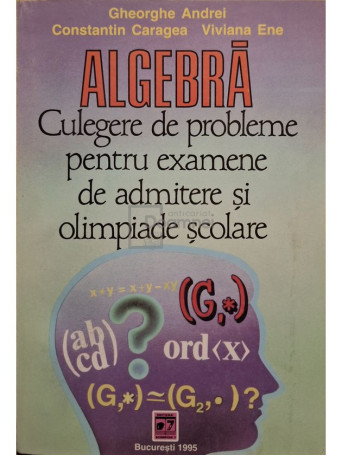 Gheorghe Andrei - Algebra - Culegere de probleme pentru examene de admitere si olimpiade scolare - 1995 - Brosata