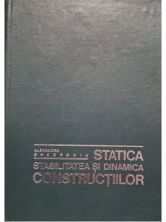 Alexandru Gheorghiu - Statica, stabilitatea si dinamica constructiilor, editia a II-a - 1974 - Cartonata