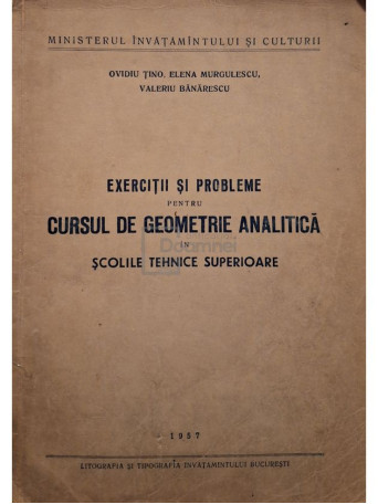 Ovidiu Tino - Exercitii si probleme pentru cursul de geometrie analitica in scolile tehnice superioare - 1957 - Brosata