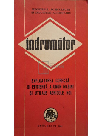 Vulpe Ion (coord.) - Indrumator - Exploatarea corecta si eficienta a unor masini si utilaje agricole noi - 1981 - Brosata