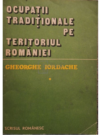 Gheorghe Iordache - Ocupatii traditionale pe teritoriul Romaniei, vol. 1 - 1985 - Brosata