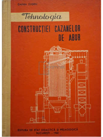 Eugen Ganea - Tehnologia constructiei cazanelor de abur - 1960 - Cartonata