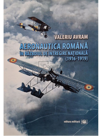 Valeriu Avram - Aeronautica romana in razboiul de intregire nationala - 2012 - Brosata