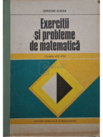 Grigore Gheba - Exercitii si probleme de matematica clasele VII - VIII - 1979 - Cartonata