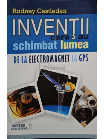 Rodney Castleden - Inventii care au schimbat lumea de la electromagnet la GPS, vol. II - 2015 - Brosata