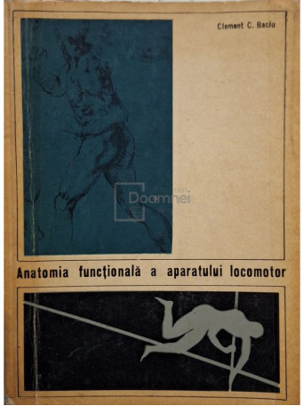 Clement C. Baciu - Anatomia functionala a aparatului locomotor - Cu aplicatie la educatia fizica - 1967 - Brosata