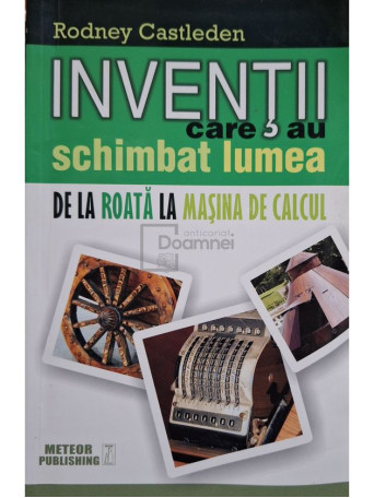 Rodney Castleden - Inventii care au schimbat lumea de la roata la masina de calcul, vol. 1 - 2015 - Brosata