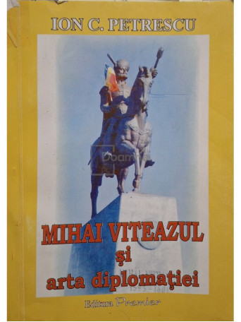 Ion C. Petrescu - Mihai Viteazul si arta diplomatiei (semnata) - 2008 - Brosata