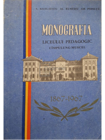 N. Nicolaescu - Monografia liceului pedagogic Cimpulung-Muscel 1867-1967 - 1967 - Brosata