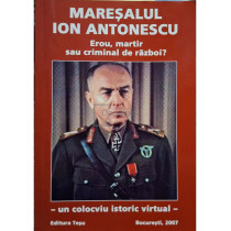 Maresalul Ion Antonescu - Erou, martir sau criminal de razboi?