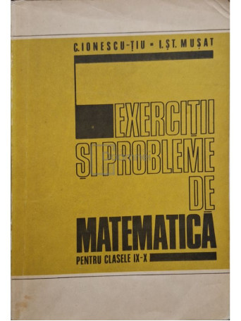 C. Ionescu-Tiu - Exercitii si probleme de matematica pentru clasele IX-X - 1978 - Brosata