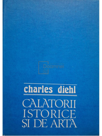 Charles Diehl - Calatorii istorice si de arta - 1984 - Cartonata