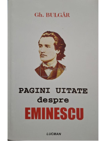 Gh. Bulgar - Pagini uitate despre Eminescu - 2004 - Brosata