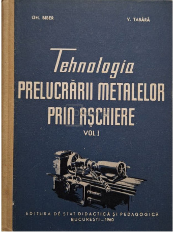 Gh. Biber - Tehnologia prelucrarii metalelor prin aschiere, vol. 1 - 1960 - Cartonata