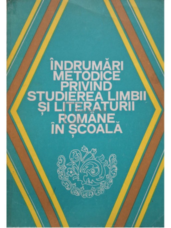 Alexandru Bojin (coord.) - Indrumari metodice privind studierea limbii si literaturii romane in scoala - 1980 - Brosata