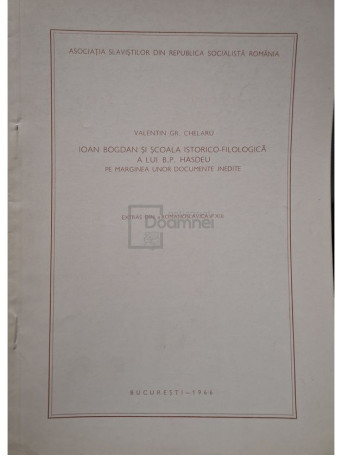 Valentin Gr. Chelaru - Ioan Bogdan si Scoala istorico-filologica a lui B. P. Hasdeu pe marginea unor documente inedite (semnata) - 1966 - Brosata