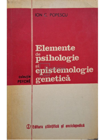 Ion C. Popescu - Elemente de psihologie si epistemologie genetica - 1981 - Brosata