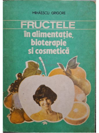 Grigore Mihaescu - Fructele in alimentatie, bioterapie si cosmetica - 1992 - Brosata