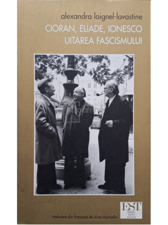 Alexandra Laignel-Lavastine - Cioran, Eliade, Ionesco - Uitarea fascismului - 2004 - Brosata