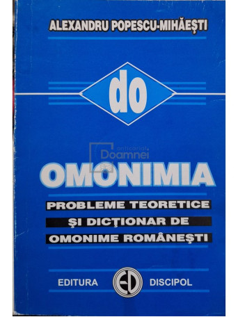 Alexandru Popescu-Mihaesti - Omonimia - Probleme teoretice si dictionar de omonime romanesti - 2000 - Brosata