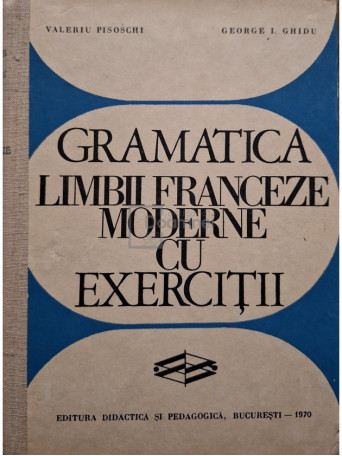 Valeriu Pisoschi - Gramatica limbii franceze moderne cu exercitii - 1970 - Cartonata