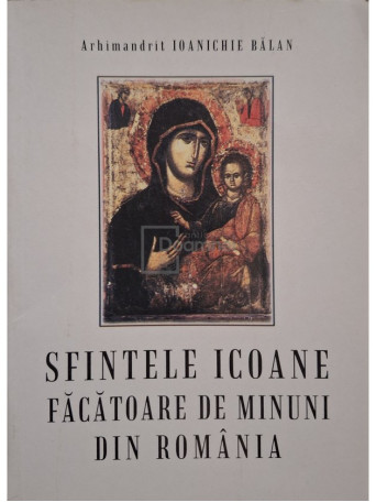 Ioanichie Balan - Sfintele Icoane facatoare de minuni din Romania - 1999 - Brosata