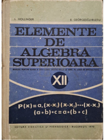 A. Hollinger - Elemente de algebra superioara - Manual pentru clasa a XII-a liceu, sectia reala si anul IV, licee de specialitate - 1970 - Cartonata