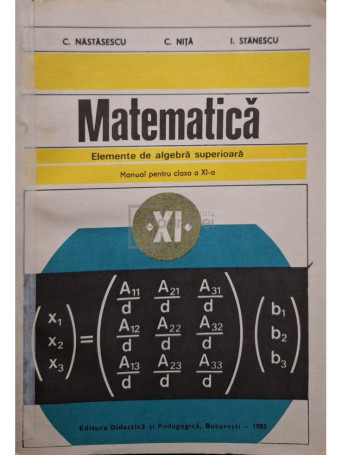 C. Nastasescu - Matematica - Elemente de algebra superioara, manual pentru clasa a XI-a - 1985 - Brosata