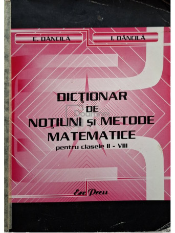 E. Dancila - Dictionar de notiuni si metode matematice pentru clasele II-VIII - 2005 - Brosata