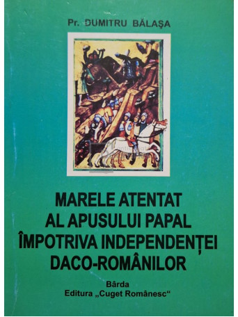 Dumitru Balasa - Marele atentat al apusului Papal impotriva independentei Daco-Romanilor - 2007 - Brosata