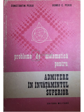 Constantin Perju - Probleme de matematica pentru admitere in invatamantul superior - 1974 - Cartonata