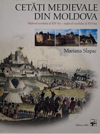 Mariana Slapac - Cetati medievale din Moldova - Mijlocul secolului al XIV-lea - Mijlocul secolului al XVI-lea - 2004 - Brosata (paperback)