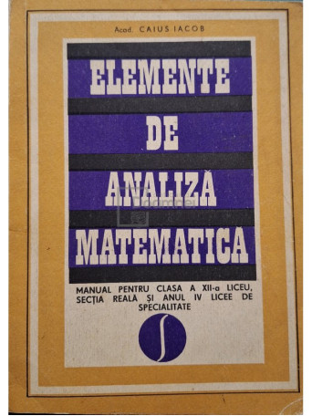 Caius Iacob - Elemente de analiza matematica - Manual pentru clasa a XII-a liceu, sectia reala si anul IV licee de specialitate - 1970 - Brosata (paperback)