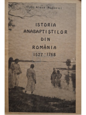 Alexa Popovici - Istoria anabaptistilor din Romania 1527 - 1768 - Brosata