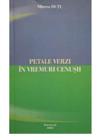 Mircea Dutu - Petale verzi in vremuri cenusii - 2006 - Brosata