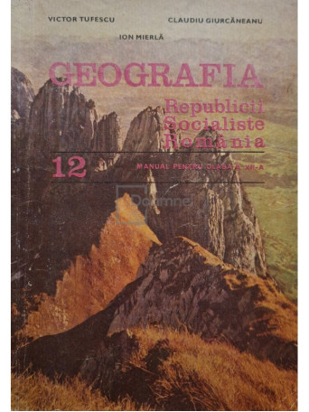 Victor Tufescu - Geografia Republicii Socialiste Romania - Manual pentru clasa a XII-a - 1985 - Brosata