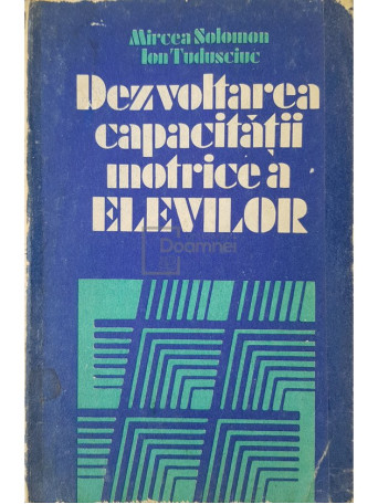 Mircea Solomon - Dezvoltarea capacitatii motrice a elevilor - 1984 - Brosata