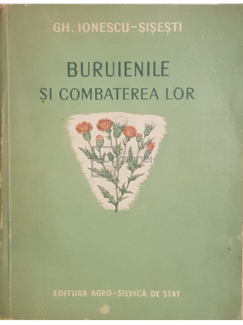 Gh. Ionescu-Sisesti - Buruienile si combaterea lor - 1955 - Brosata