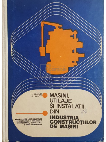 N. Huzum - Masini, utilaje si instalatii din industria constructiilor de masini - Manual pentru clasa a XI-a - 1979 - Cartonata