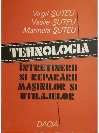 Virgil Suteu - Tehnologia intretinerii si repararii masinilor si utilajelor - 1984 - Brosata