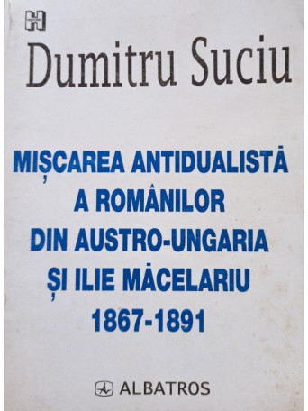 Miscarea antidualista a romanilor din AustroUngaria si Ilie Macelariu 1867 1891